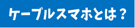 ケーブルスマホとは